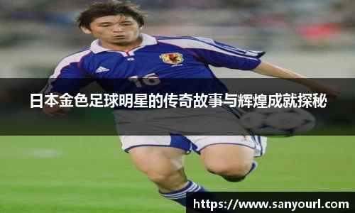 日本金色足球明星的传奇故事与辉煌成就探秘