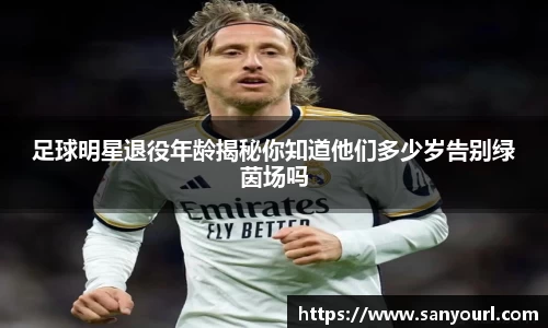 足球明星退役年龄揭秘你知道他们多少岁告别绿茵场吗