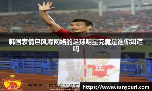 韩国表情包风靡网络的足球明星究竟是谁你知道吗