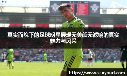 真实面貌下的足球明星展现无美颜无滤镜的真实魅力与风采