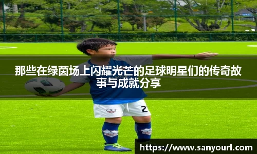 那些在绿茵场上闪耀光芒的足球明星们的传奇故事与成就分享