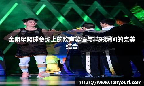 全明星篮球赛场上的欢声笑语与精彩瞬间的完美结合