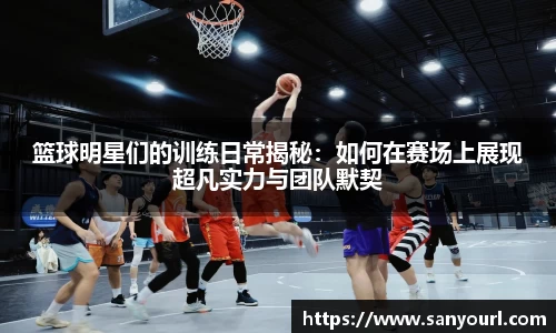 篮球明星们的训练日常揭秘：如何在赛场上展现超凡实力与团队默契