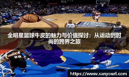 全明星篮球牛皮的魅力与价值探讨：从运动到时尚的跨界之旅